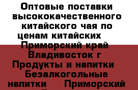 Оптовые поставки высококачественного китайского чая по ценам китайских   - Приморский край, Владивосток г. Продукты и напитки » Безалкогольные напитки   . Приморский край,Владивосток г.